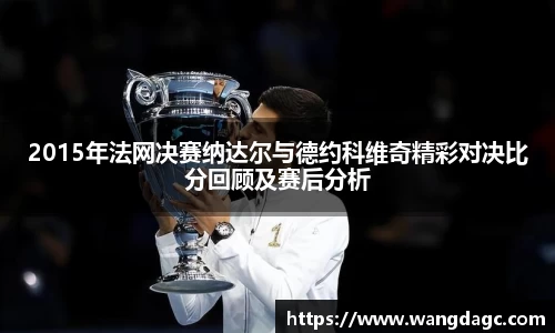 2015年法网决赛纳达尔与德约科维奇精彩对决比分回顾及赛后分析