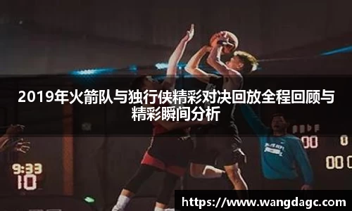 2019年火箭队与独行侠精彩对决回放全程回顾与精彩瞬间分析