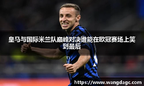 皇马与国际米兰队巅峰对决谁能在欧冠赛场上笑到最后
