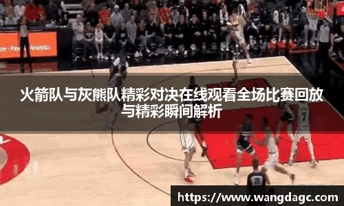 火箭队与灰熊队精彩对决在线观看全场比赛回放与精彩瞬间解析