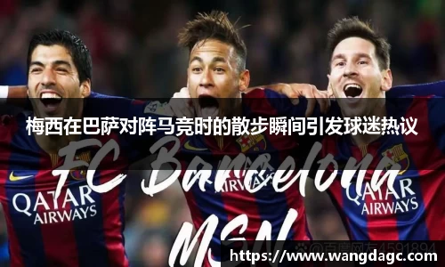 梅西在巴萨对阵马竞时的散步瞬间引发球迷热议