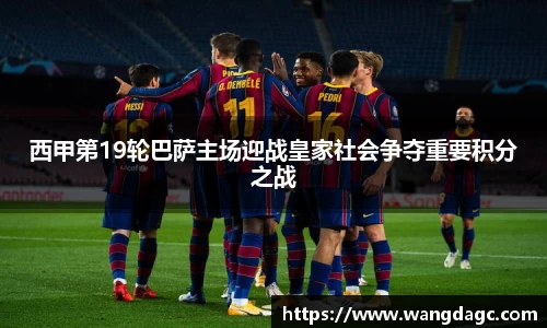 西甲第19轮巴萨主场迎战皇家社会争夺重要积分之战