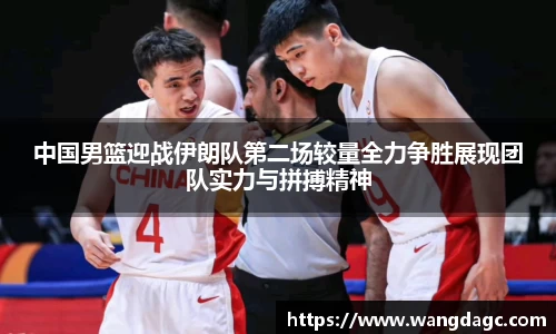 中国男篮迎战伊朗队第二场较量全力争胜展现团队实力与拼搏精神