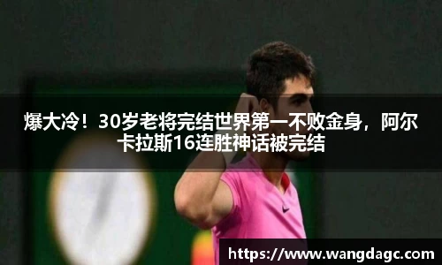 爆大冷！30岁老将完结世界第一不败金身，阿尔卡拉斯16连胜神话被完结